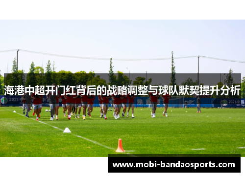 海港中超开门红背后的战略调整与球队默契提升分析 海港中超开门红背后的战略调整与球队默契提升分析