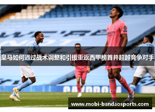 皇马如何通过战术调整和引援重返西甲榜首并超越竞争对手