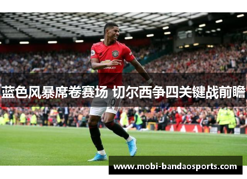 蓝色风暴席卷赛场 切尔西争四关键战前瞻