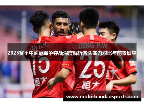 2025赛季中超冠军争夺战深度解析各队实力对比与前景展望
