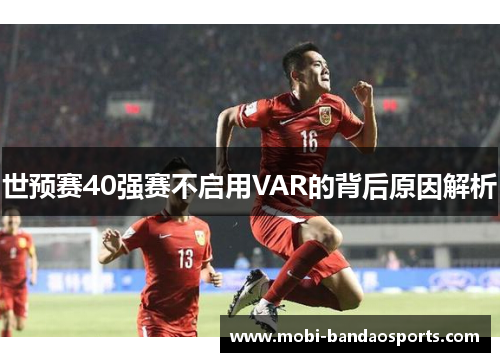 世预赛40强赛不启用VAR的背后原因解析 世预赛40强赛不启用VAR的背后原因解析