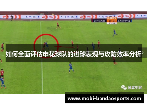 如何全面评估申花球队的进球表现与攻防效率分析