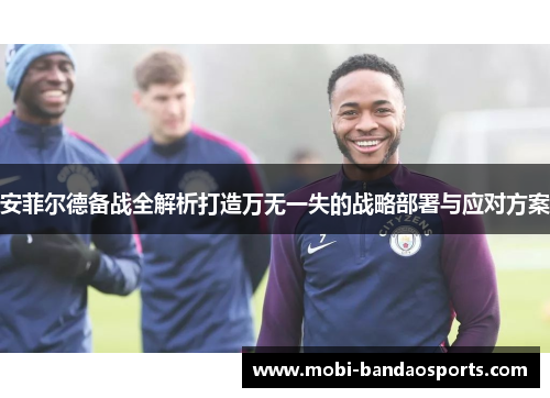 安菲尔德备战全解析打造万无一失的战略部署与应对方案 安菲尔德备战全解析打造万无一失的战略部署与应对方案