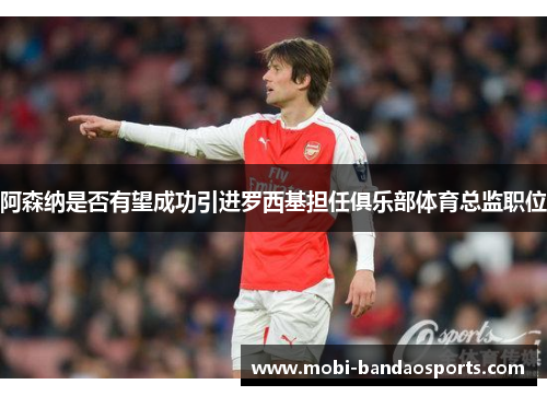 阿森纳是否有望成功引进罗西基担任俱乐部体育总监职位