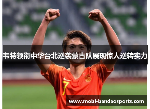 韦特领衔中华台北逆袭蒙古队展现惊人逆转实力