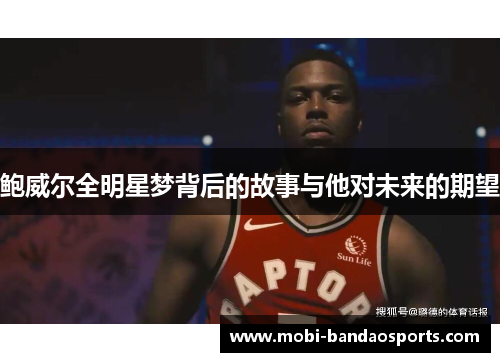 鲍威尔全明星梦背后的故事与他对未来的期望 鲍威尔全明星梦背后的故事与他对未来的期望