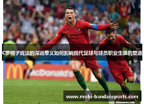 C罗帽子戏法的深远意义如何影响现代足球与球员职业生涯的塑造