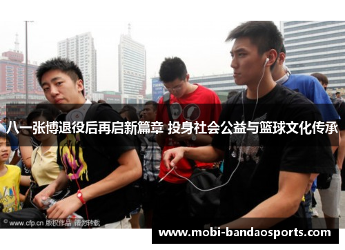 八一张博退役后再启新篇章 投身社会公益与篮球文化传承