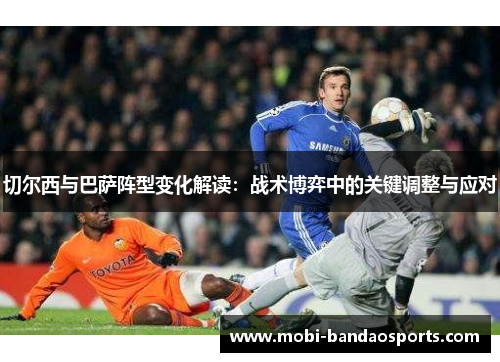 切尔西与巴萨阵型变化解读：战术博弈中的关键调整与应对