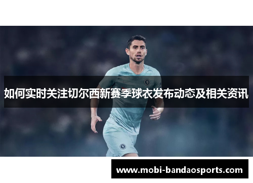 如何实时关注切尔西新赛季球衣发布动态及相关资讯