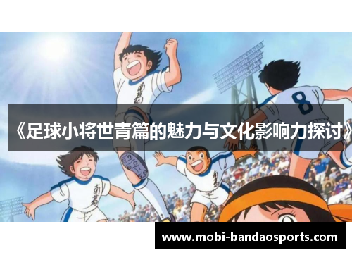 《足球小将世青篇的魅力与文化影响力探讨》 《足球小将世青篇的魅力与文化影响力探讨》