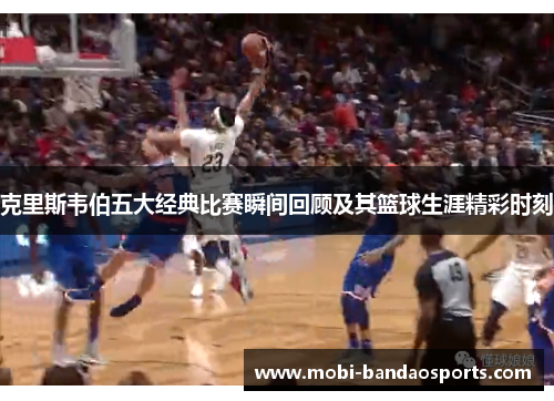 克里斯韦伯五大经典比赛瞬间回顾及其篮球生涯精彩时刻 克里斯韦伯五大经典比赛瞬间回顾及其篮球生涯精彩时刻