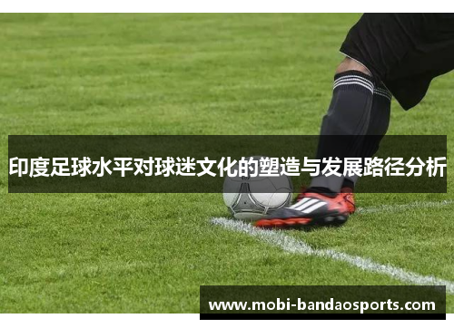 印度足球水平对球迷文化的塑造与发展路径分析