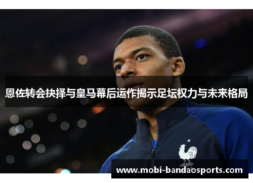 恩佐转会抉择与皇马幕后运作揭示足坛权力与未来格局 恩佐转会抉择与皇马幕后运作揭示足坛权力与未来格局