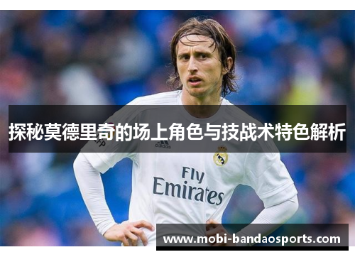 探秘莫德里奇的场上角色与技战术特色解析