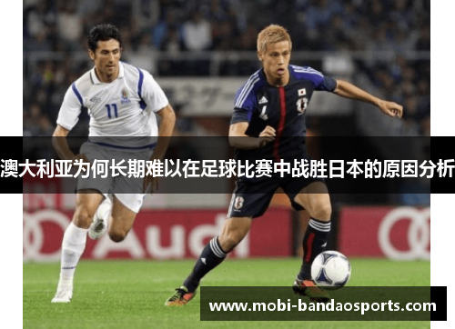 澳大利亚为何长期难以在足球比赛中战胜日本的原因分析 澳大利亚为何长期难以在足球比赛中战胜日本的原因分析