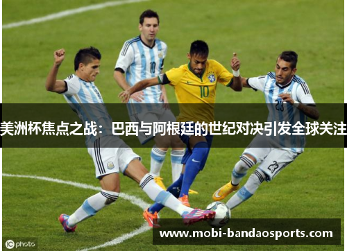 美洲杯焦点之战：巴西与阿根廷的世纪对决引发全球关注