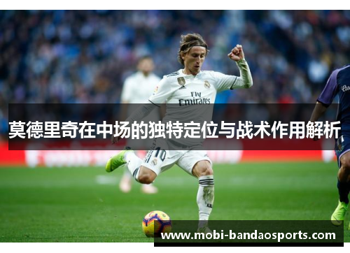 莫德里奇在中场的独特定位与战术作用解析 莫德里奇在中场的独特定位与战术作用解析