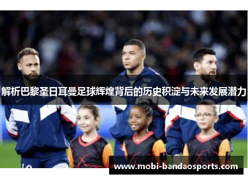 解析巴黎圣日耳曼足球辉煌背后的历史积淀与未来发展潜力