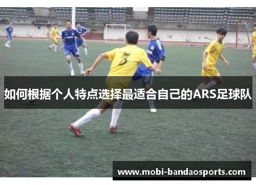 如何根据个人特点选择最适合自己的ARS足球队 如何根据个人特点选择最适合自己的ARS足球队