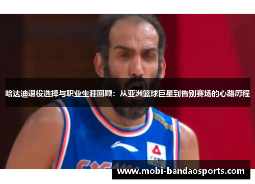 哈达迪退役选择与职业生涯回顾:从亚洲篮球巨星到告别赛场的心路历程 哈达迪退役选择与职业生涯回顾:从亚洲篮球巨星到告别赛场的心路历程