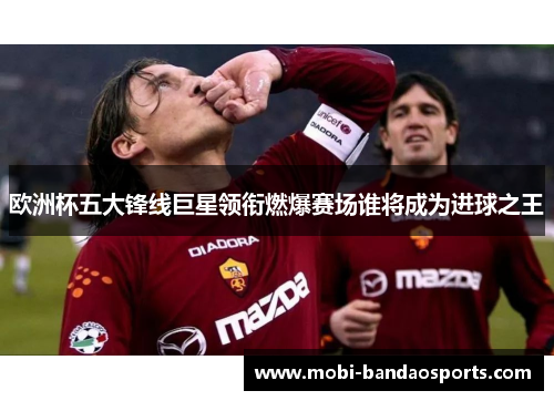 欧洲杯五大锋线巨星领衔燃爆赛场谁将成为进球之王