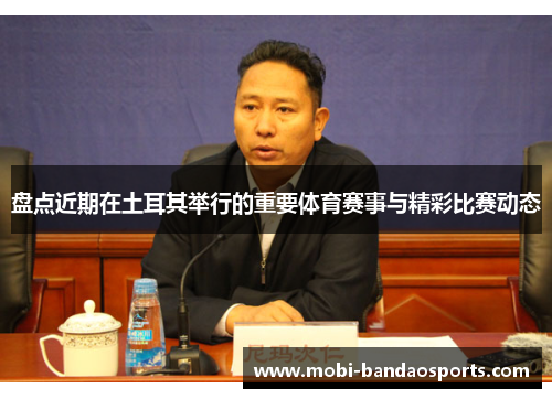 盘点近期在土耳其举行的重要体育赛事与精彩比赛动态 盘点近期在土耳其举行的重要体育赛事与精彩比赛动态