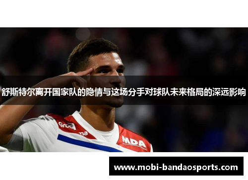 舒斯特尔离开国家队的隐情与这场分手对球队未来格局的深远影响 舒斯特尔离开国家队的隐情与这场分手对球队未来格局的深远影响