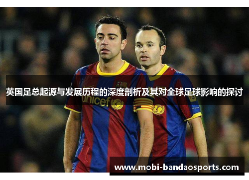 英国足总起源与发展历程的深度剖析及其对全球足球影响的探讨 英国足总起源与发展历程的深度剖析及其对全球足球影响的探讨