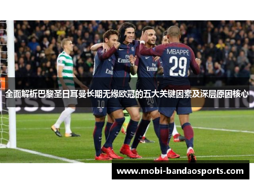 全面解析巴黎圣日耳曼长期无缘欧冠的五大关键因素及深层原因核心
