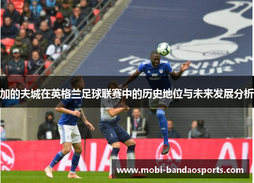 加的夫城在英格兰足球联赛中的历史地位与未来发展分析 加的夫城在英格兰足球联赛中的历史地位与未来发展分析