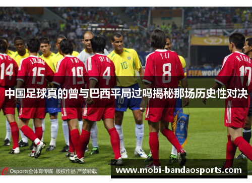 中国足球真的曾与巴西平局过吗揭秘那场历史性对决 中国足球真的曾与巴西平局过吗揭秘那场历史性对决