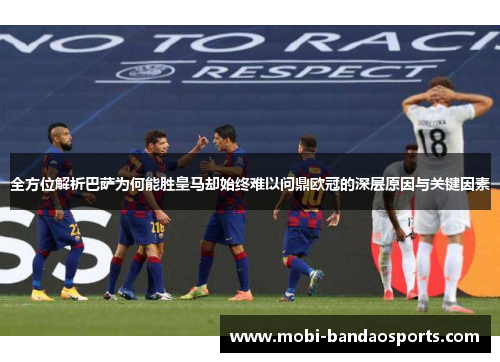 全方位解析巴萨为何能胜皇马却始终难以问鼎欧冠的深层原因与关键因素 全方位解析巴萨为何能胜皇马却始终难以问鼎欧冠的深层原因与关键因素