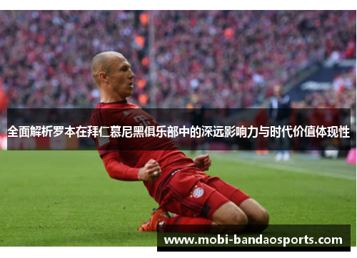 全面解析罗本在拜仁慕尼黑俱乐部中的深远影响力与时代价值体现性 全面解析罗本在拜仁慕尼黑俱乐部中的深远影响力与时代价值体现性