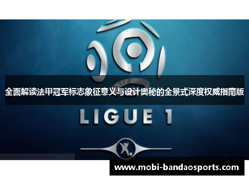全面解读法甲冠军标志象征意义与设计奥秘的全景式深度权威指南版 全面解读法甲冠军标志象征意义与设计奥秘的全景式深度权威指南版