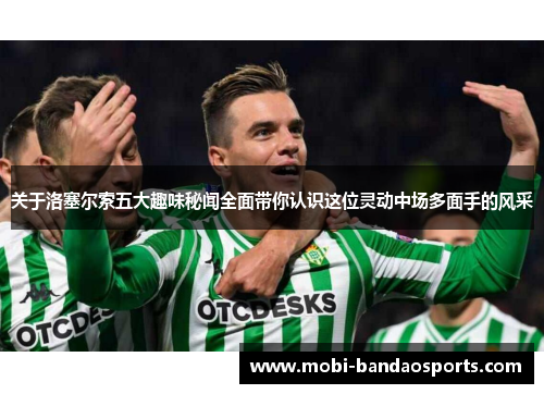 关于洛塞尔索五大趣味秘闻全面带你认识这位灵动中场多面手的风采 关于洛塞尔索五大趣味秘闻全面带你认识这位灵动中场多面手的风采