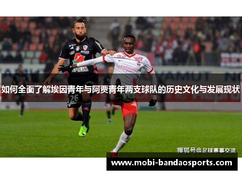如何全面了解埃因青年与阿贾青年两支球队的历史文化与发展现状