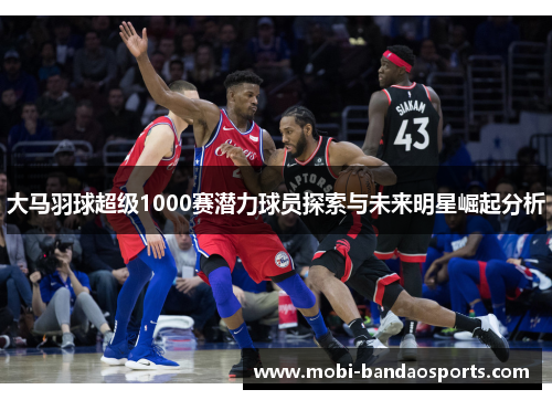 大马羽球超级1000赛潜力球员探索与未来明星崛起分析 大马羽球超级1000赛潜力球员探索与未来明星崛起分析