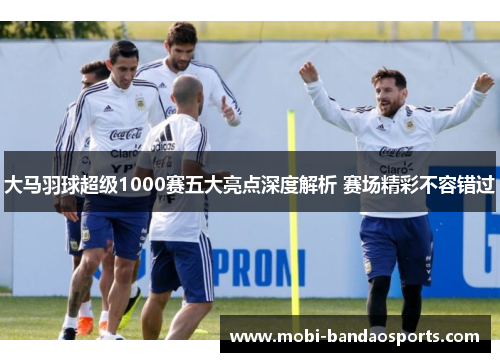 大马羽球超级1000赛五大亮点深度解析 赛场精彩不容错过 大马羽球超级1000赛五大亮点深度解析 赛场精彩不容错过
