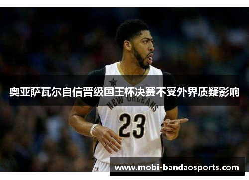 奥亚萨瓦尔自信晋级国王杯决赛不受外界质疑影响