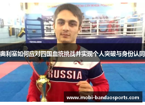 奥利塞如何应对四国血统挑战并实现个人突破与身份认同