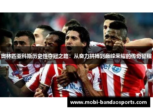 奥林匹亚科斯历史性夺冠之路:从奋力拼搏到巅峰荣耀的传奇征程 奥林匹亚科斯历史性夺冠之路:从奋力拼搏到巅峰荣耀的传奇征程