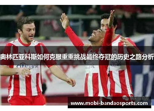 奥林匹亚科斯如何克服重重挑战最终夺冠的历史之路分析 奥林匹亚科斯如何克服重重挑战最终夺冠的历史之路分析