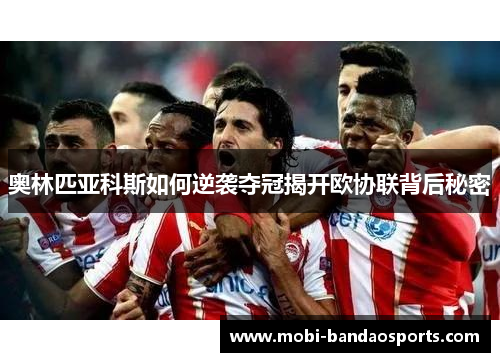 奥林匹亚科斯如何逆袭夺冠揭开欧协联背后秘密
