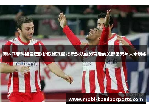 奥林匹亚科斯荣膺欧协联新冠军 揭示球队崛起背后的关键因素与未来展望 奥林匹亚科斯荣膺欧协联新冠军 揭示球队崛起背后的关键因素与未来展望