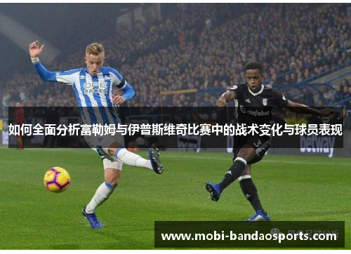 如何全面分析富勒姆与伊普斯维奇比赛中的战术变化与球员表现 如何全面分析富勒姆与伊普斯维奇比赛中的战术变化与球员表现