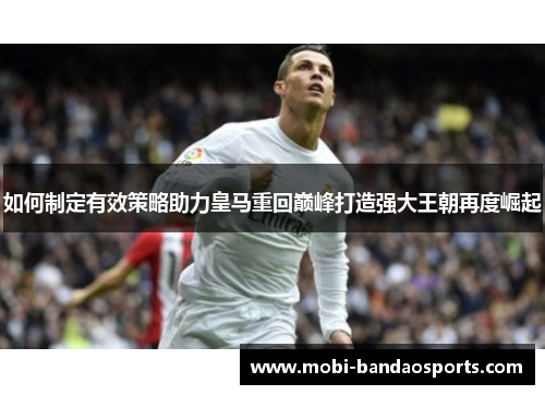 如何制定有效策略助力皇马重回巅峰打造强大王朝再度崛起 如何制定有效策略助力皇马重回巅峰打造强大王朝再度崛起