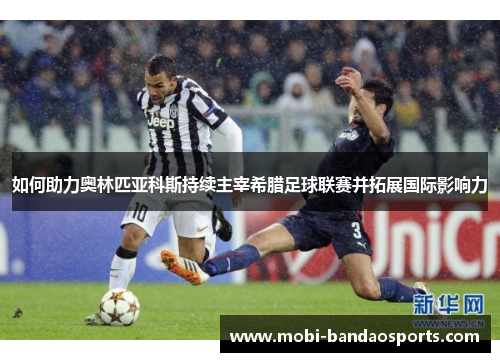 如何助力奥林匹亚科斯持续主宰希腊足球联赛并拓展国际影响力 如何助力奥林匹亚科斯持续主宰希腊足球联赛并拓展国际影响力