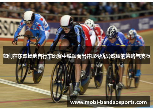 如何在东盟场地自行车比赛中脱颖而出并取得优异成绩的策略与技巧 如何在东盟场地自行车比赛中脱颖而出并取得优异成绩的策略与技巧