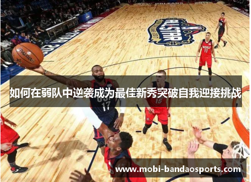 如何在弱队中逆袭成为最佳新秀突破自我迎接挑战